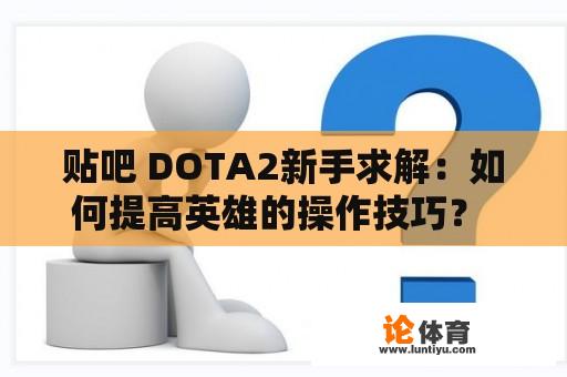 贴吧 DOTA2新手求解：如何提高英雄的操作技巧？ 