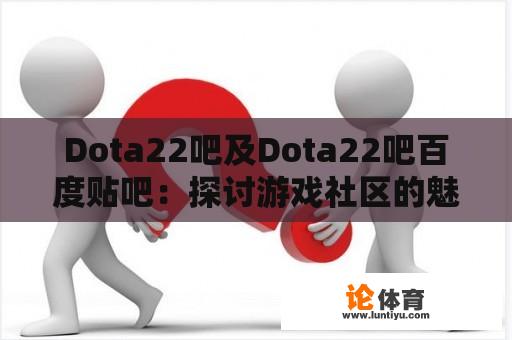 Dota22吧及Dota22吧百度贴吧：探讨游戏社区的魅力与影响 