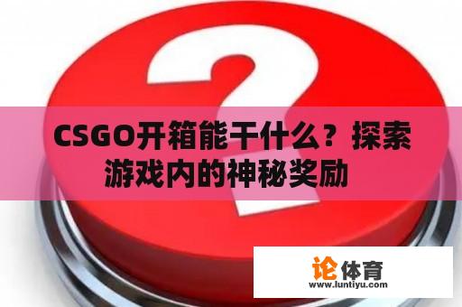 CSGO开箱能干什么？探索游戏内的神秘奖励 