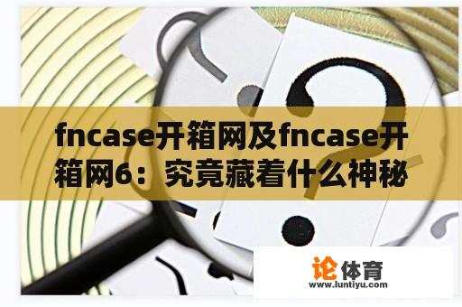 fncase开箱网及fncase开箱网6：究竟藏着什么神秘宝藏？ 