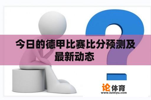 今日的德甲比赛比分预测及最新动态 