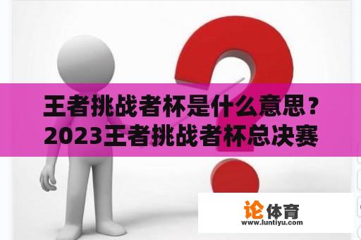 王者挑战者杯是什么意思？2023王者挑战者杯总决赛时间？