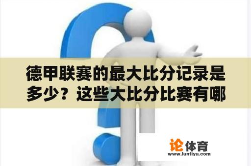 德甲联赛的最大比分记录是多少？这些大比分比赛有哪些排名和特点？ 