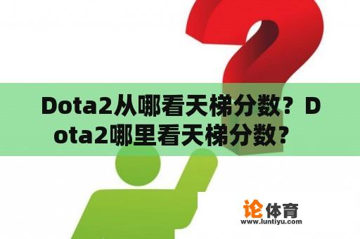 Dota2从哪看天梯分数？Dota2哪里看天梯分数？ 