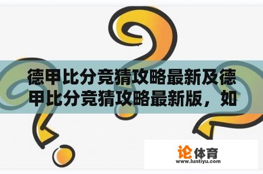 德甲比分竞猜攻略最新及德甲比分竞猜攻略最新版，如何更好地进行竞猜？ 