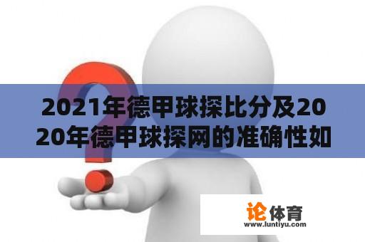 2021年德甲球探比分及2020年德甲球探网的准确性如何？ 