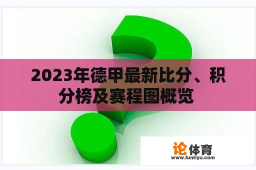 2023年德甲最新比分、积分榜及赛程图概览 2023年德甲最新比分、积分榜及赛程图概览