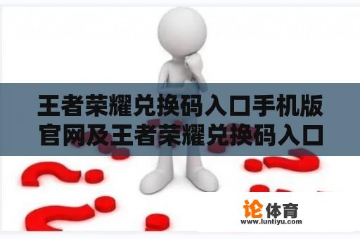 王者荣耀兑换码入口手机版官网及王者荣耀兑换码入口手机版官网微信——如何在王者荣耀手机版官网及微信平台兑换游戏兑换码？