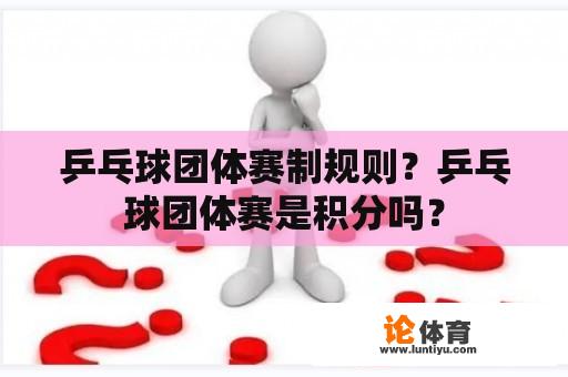 乒乓球团体赛制规则？乒乓球团体赛是积分吗？