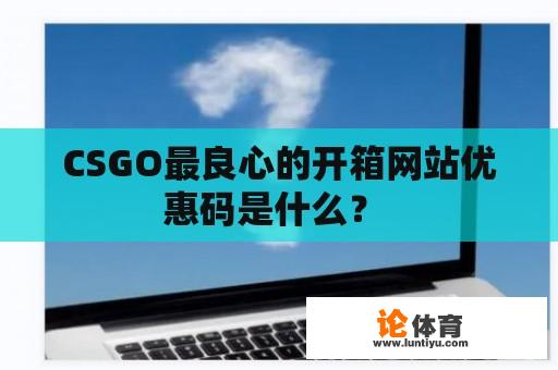 CSGO最良心的开箱网站优惠码是什么？ 