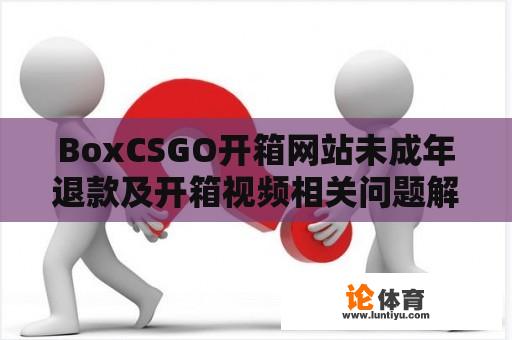 BoxCSGO开箱网站未成年退款及开箱视频相关问题解析 