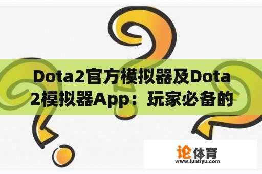 Dota2官方模拟器及Dota2模拟器App：玩家必备的游戏神器？ 