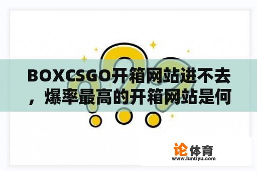 BOXCSGO开箱网站进不去，爆率最高的开箱网站是何？ 