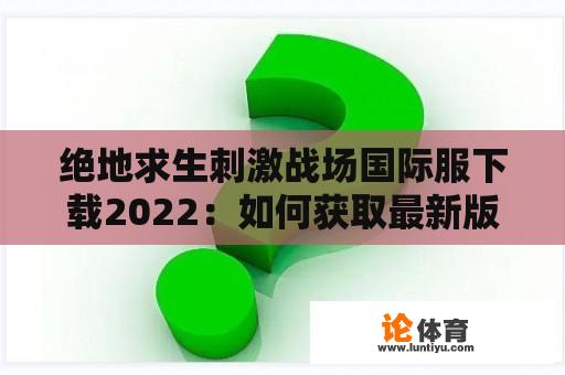 绝地求生刺激战场国际服下载2022：如何获取最新版？