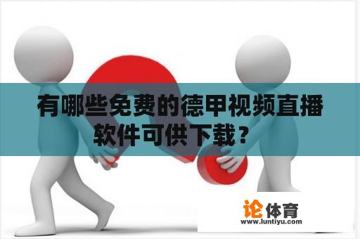 有哪些免费的德甲视频直播软件可供下载？ 