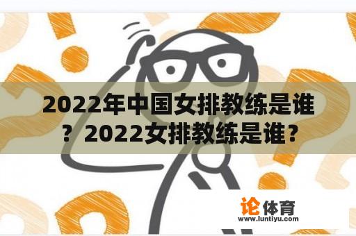 2022年中国女排教练是谁？2022女排教练是谁？