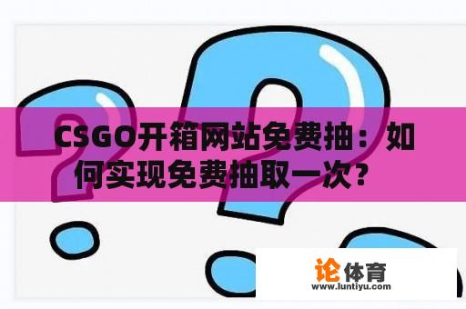 CSGO开箱网站免费抽：如何实现免费抽取一次？ 