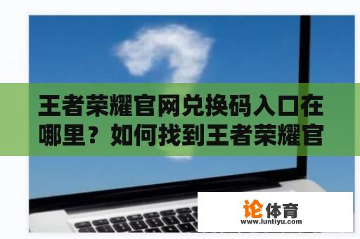 王者荣耀官网兑换码入口在哪里？如何找到王者荣耀官网兑换码入口？