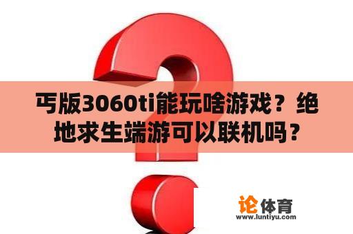 丐版3060ti能玩啥游戏？绝地求生端游可以联机吗？