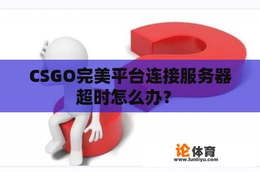 CSGO完美平台连接服务器超时怎么办？ 