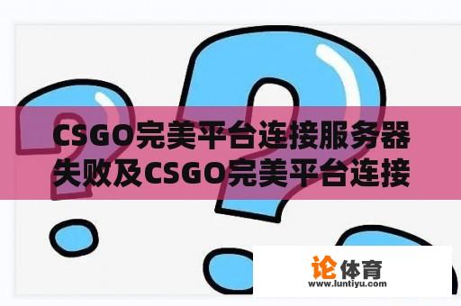 CSGO完美平台连接服务器失败及CSGO完美平台连接服务器失败怎么回事 