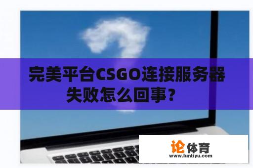 完美平台CSGO连接服务器失败怎么回事？ 