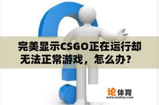 完美显示CSGO正在运行却无法正常游戏，怎么办？ 