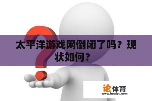 太平洋游戏网倒闭了吗？现状如何？ 