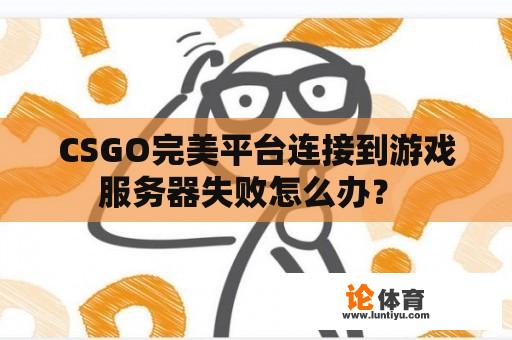 CSGO完美平台连接到游戏服务器失败怎么办？ 