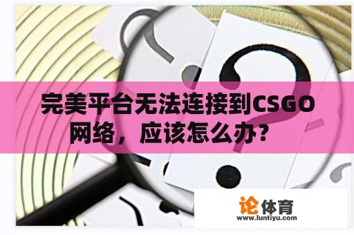 完美平台无法连接到CSGO网络，应该怎么办？ 