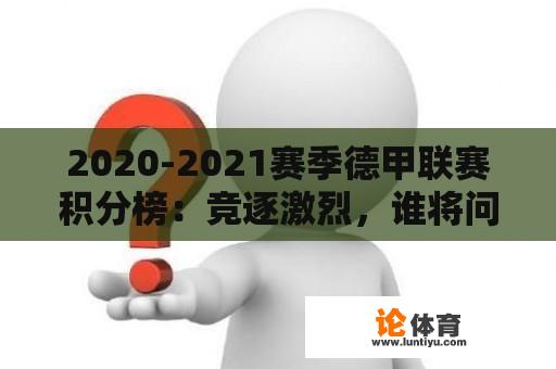 2020-2021赛季德甲联赛积分榜:竞逐激烈,谁将问鼎巅峰? 2020-2021赛季德甲联赛积分榜:竞逐激烈,谁将问鼎巅峰?