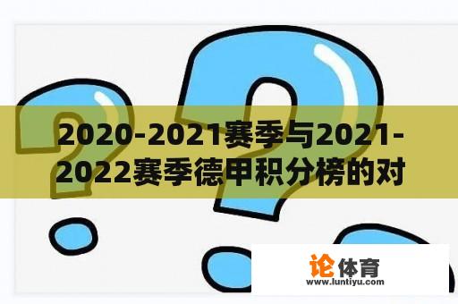 2020-2021赛季与2021-2022赛季德甲积分榜的对比与分析 