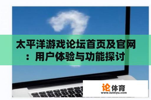 太平洋游戏论坛首页及官网：用户体验与功能探讨 