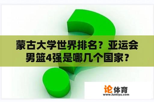 蒙古大学世界排名？亚运会男篮4强是哪几个国家？