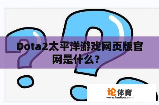 Dota2太平洋游戏网页版官网是什么？ 