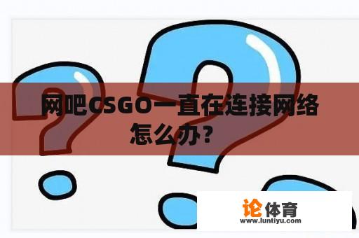 网吧CSGO一直在连接网络怎么办？ 