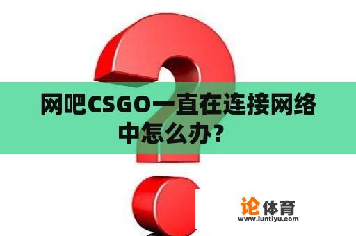 网吧CSGO一直在连接网络中怎么办？ 