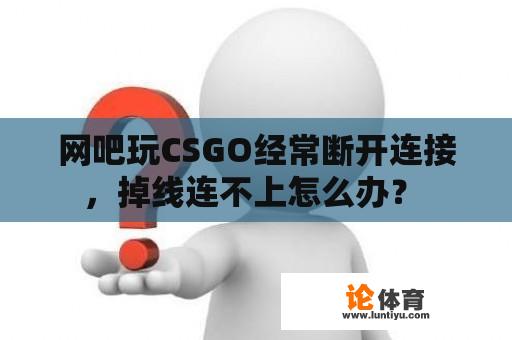 网吧玩CSGO经常断开连接，掉线连不上怎么办？ 