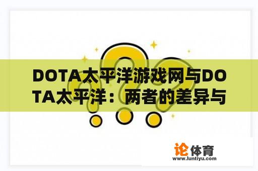 DOTA太平洋游戏网与DOTA太平洋：两者的差异与特点是什么？ 