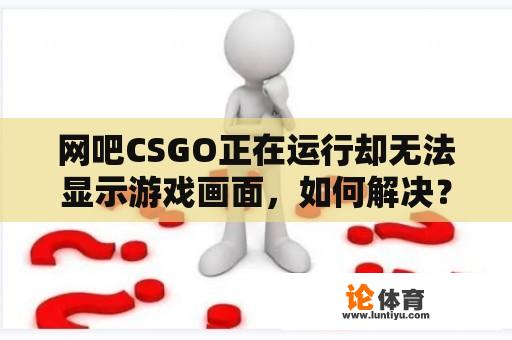 网吧CSGO正在运行却无法显示游戏画面，如何解决？ 