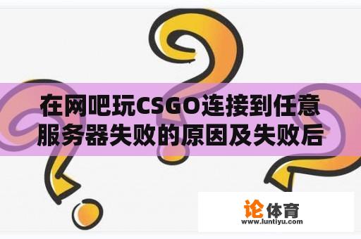 在网吧玩CSGO连接到任意服务器失败的原因及失败后仍能进行游戏的原因 