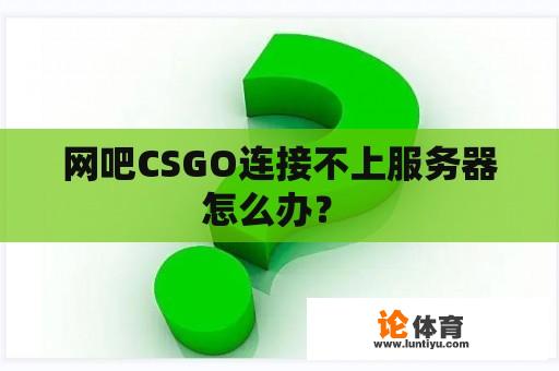 网吧CSGO连接不上服务器怎么办？ 