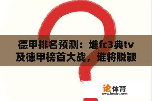 德甲排名预测：堆fc3典tv及德甲榜首大战，谁将脱颖而出？ 