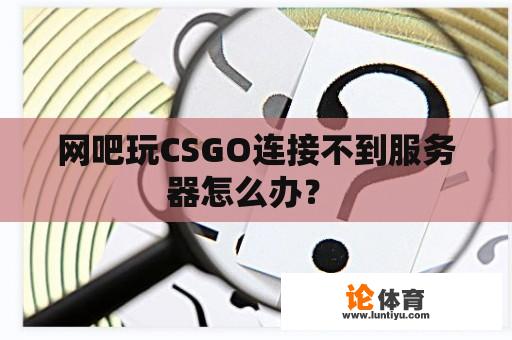 网吧玩CSGO连接不到服务器怎么办？ 