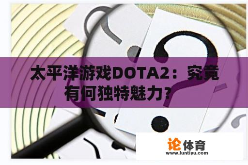 太平洋游戏DOTA2：究竟有何独特魅力？ 