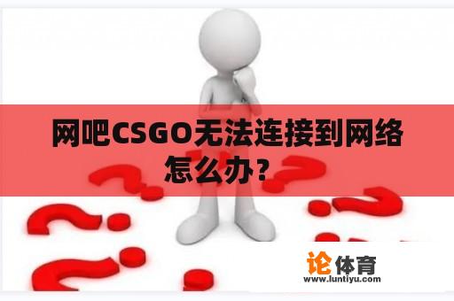 网吧CSGO无法连接到网络怎么办？ 