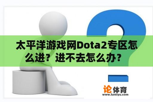 太平洋游戏网Dota2专区怎么进？进不去怎么办？ 