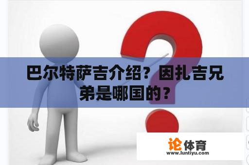 巴尔特萨吉介绍？因扎吉兄弟是哪国的？