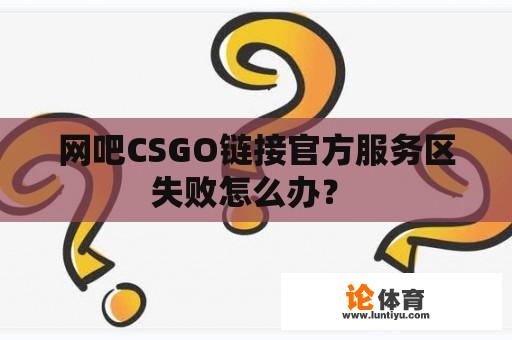 网吧CSGO链接官方服务区失败怎么办？ 