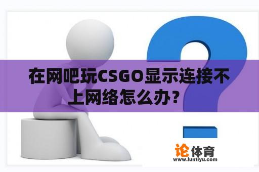 在网吧玩CSGO显示连接不上网络怎么办？ 